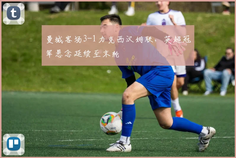 曼城客场3-1力克西汉姆联,英超冠军悬念延续至末轮