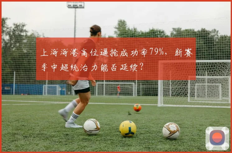 上海海港高位逼抢成功率79%，新赛季中超统治力能否延续？