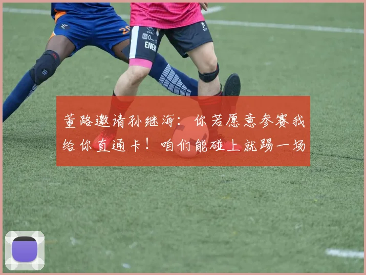 董路邀请孙继海：你若愿意参赛我给你直通卡！咱们能碰上就踢一场