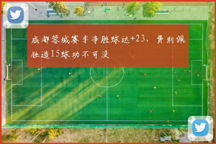 成都蓉城赛季净胜球达+23,费利佩独造15球功不可没